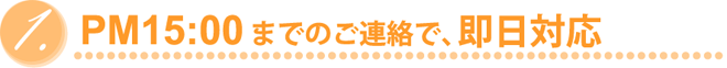 PM15:00までのご連絡で、即日対応