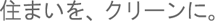 住まいを、クリーンに。