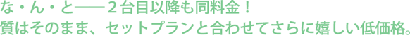 質はそのまま、セットプランと合わせてさらに嬉しい低価格。