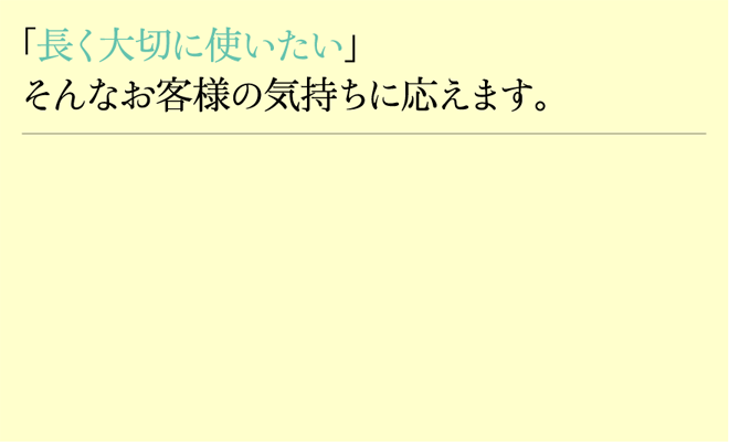 「長く大切に使いたい」そんなお客様の気持ちに応えます。