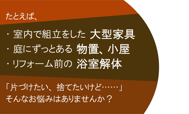 たとえば、大型家具、物置、小屋、浴室解体