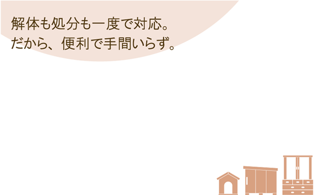 解体も処分も一度で対応。だから、便利で手間いらず。