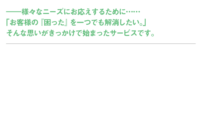 ――様々なニーズにお応えするために……