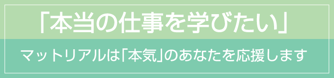 「本当の仕事を学びたい」 マットリアルは本気のあなたを応援します